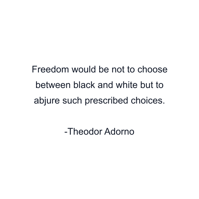 Freedom would be not to choose between black and white but to abjure such prescribed choices.