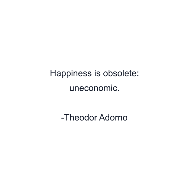 Happiness is obsolete: uneconomic.