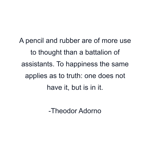 A pencil and rubber are of more use to thought than a battalion of assistants. To happiness the same applies as to truth: one does not have it, but is in it.