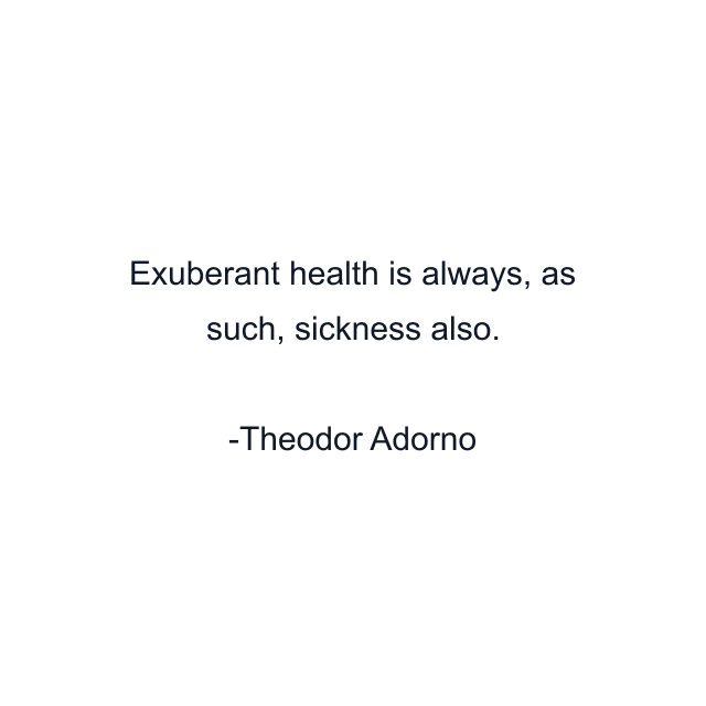 Exuberant health is always, as such, sickness also.