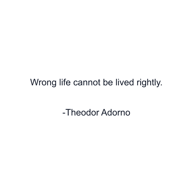 Wrong life cannot be lived rightly.