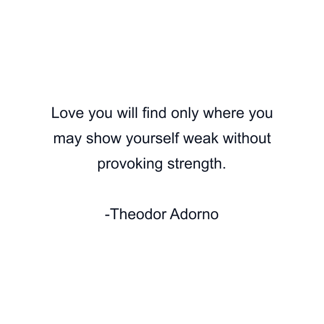 Love you will find only where you may show yourself weak without provoking strength.