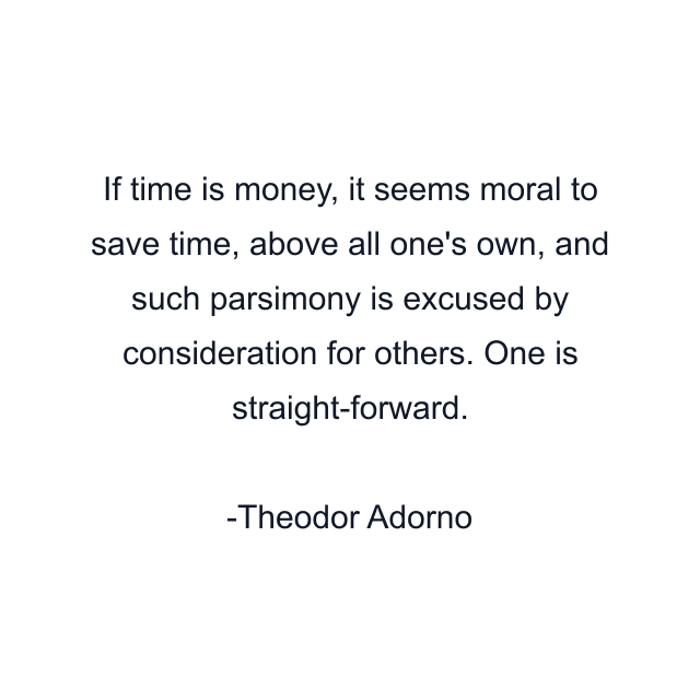 If time is money, it seems moral to save time, above all one's own, and such parsimony is excused by consideration for others. One is straight-forward.