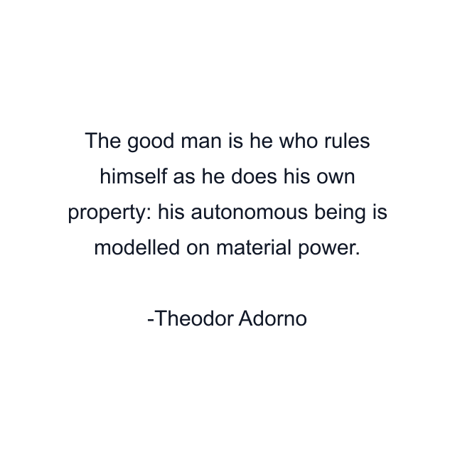 The good man is he who rules himself as he does his own property: his autonomous being is modelled on material power.