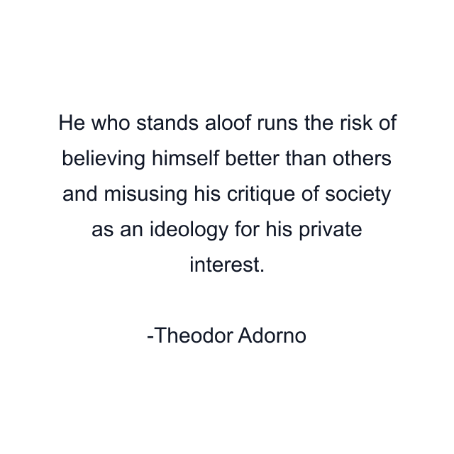 He who stands aloof runs the risk of believing himself better than others and misusing his critique of society as an ideology for his private interest.