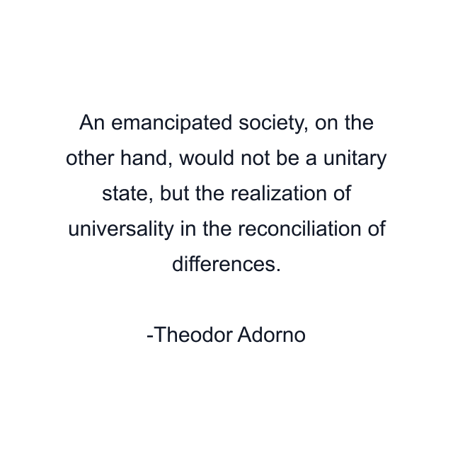 An emancipated society, on the other hand, would not be a unitary state, but the realization of universality in the reconciliation of differences.