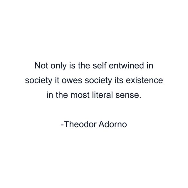 Not only is the self entwined in society it owes society its existence in the most literal sense.