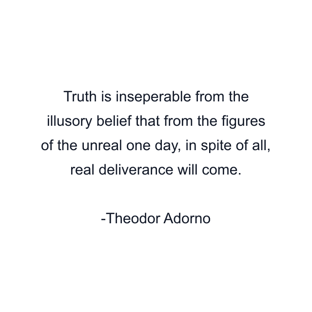 Truth is inseperable from the illusory belief that from the figures of the unreal one day, in spite of all, real deliverance will come.