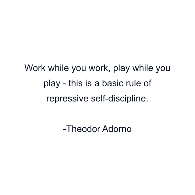 Work while you work, play while you play - this is a basic rule of repressive self-discipline.