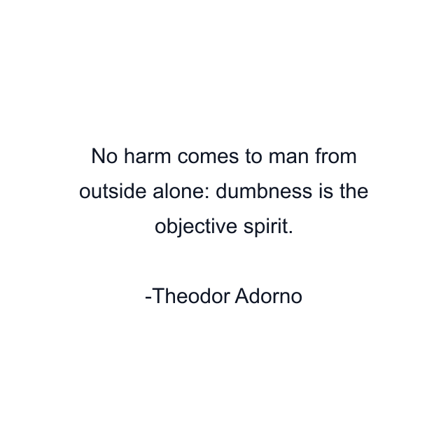 No harm comes to man from outside alone: dumbness is the objective spirit.