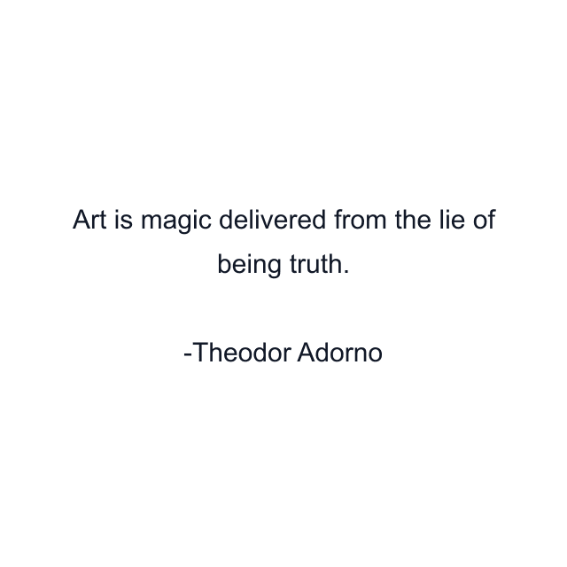 Art is magic delivered from the lie of being truth.