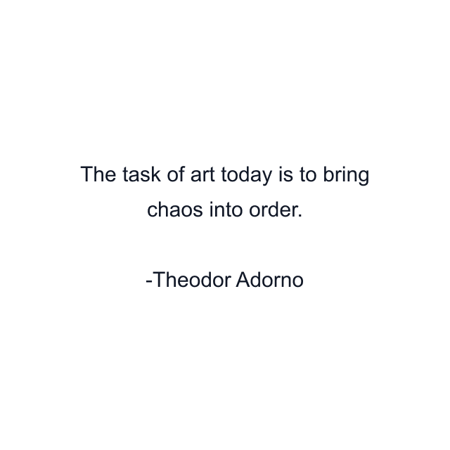 The task of art today is to bring chaos into order.