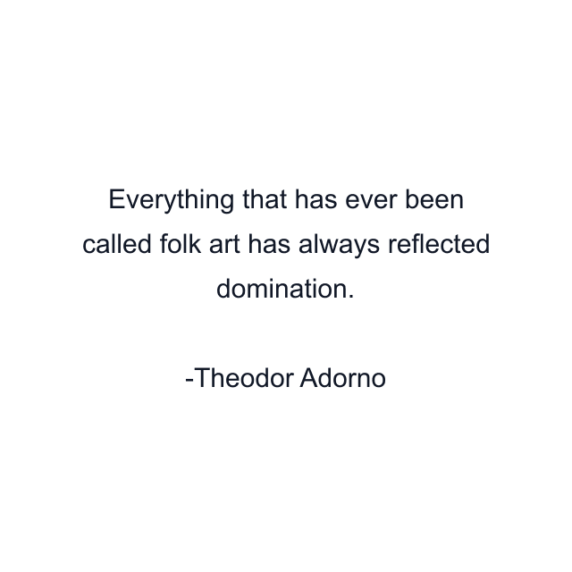 Everything that has ever been called folk art has always reflected domination.