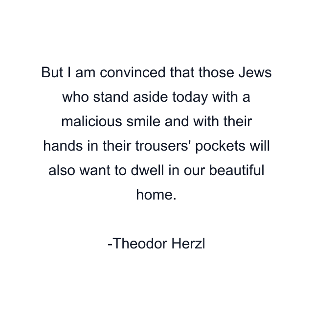 But I am convinced that those Jews who stand aside today with a malicious smile and with their hands in their trousers' pockets will also want to dwell in our beautiful home.