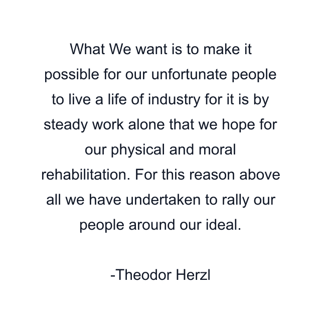 What We want is to make it possible for our unfortunate people to live a life of industry for it is by steady work alone that we hope for our physical and moral rehabilitation. For this reason above all we have undertaken to rally our people around our ideal.