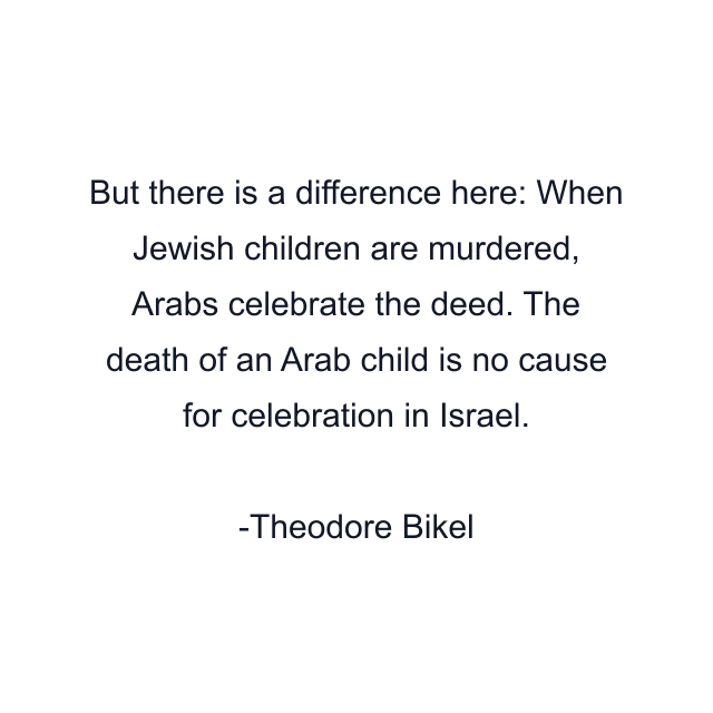 But there is a difference here: When Jewish children are murdered, Arabs celebrate the deed. The death of an Arab child is no cause for celebration in Israel.