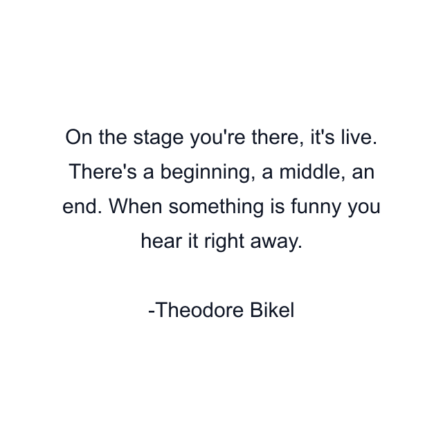 On the stage you're there, it's live. There's a beginning, a middle, an end. When something is funny you hear it right away.