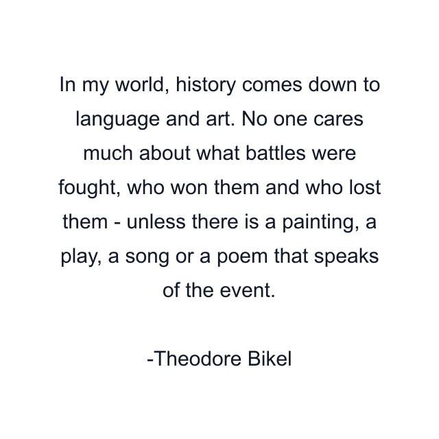 In my world, history comes down to language and art. No one cares much about what battles were fought, who won them and who lost them - unless there is a painting, a play, a song or a poem that speaks of the event.