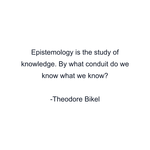 Epistemology is the study of knowledge. By what conduit do we know what we know?