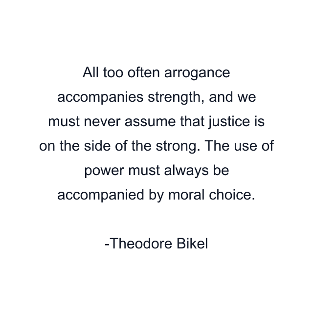 All too often arrogance accompanies strength, and we must never assume that justice is on the side of the strong. The use of power must always be accompanied by moral choice.