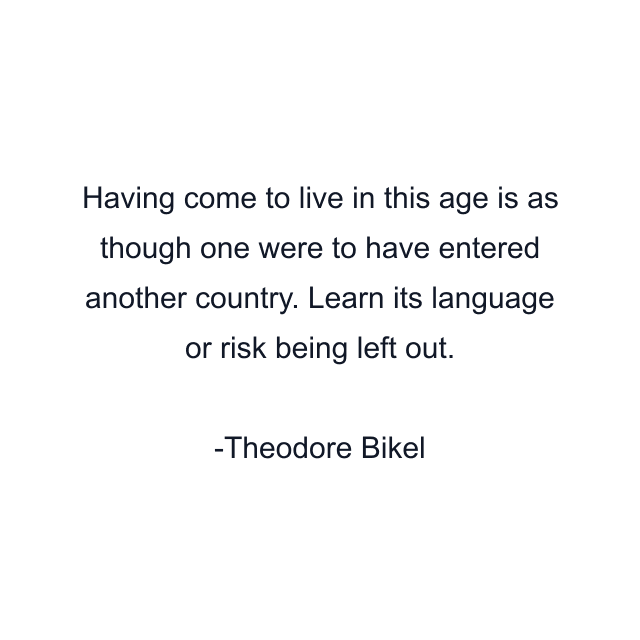 Having come to live in this age is as though one were to have entered another country. Learn its language or risk being left out.