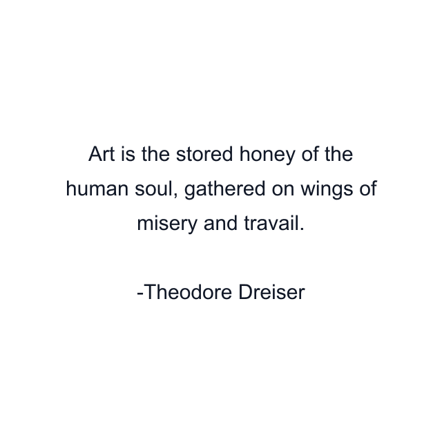 Art is the stored honey of the human soul, gathered on wings of misery and travail.