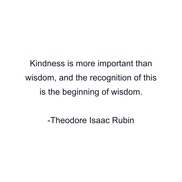 Kindness is more important than wisdom, and the recognition of this is the beginning of wisdom.