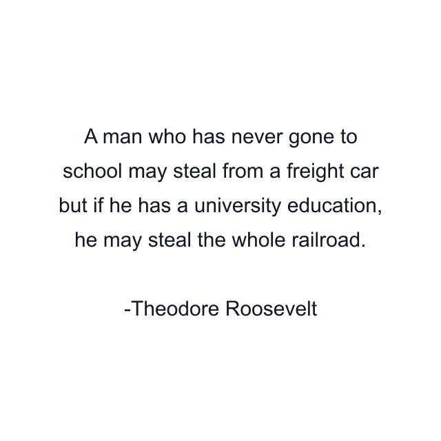 A man who has never gone to school may steal from a freight car but if he has a university education, he may steal the whole railroad.