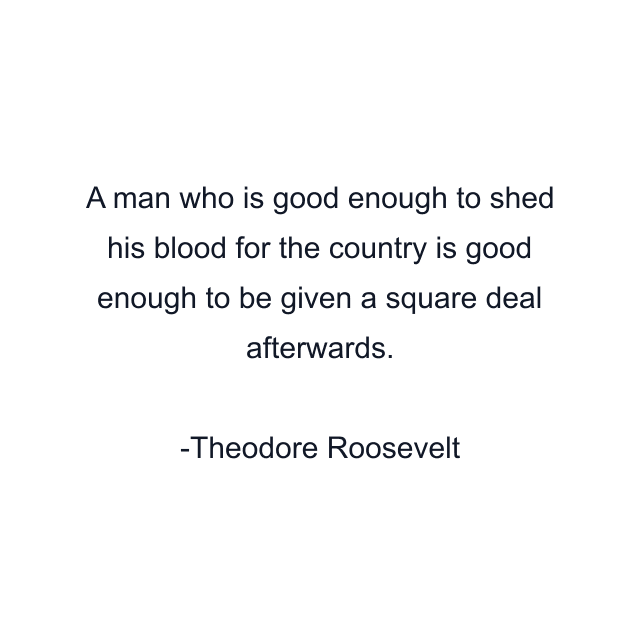 A man who is good enough to shed his blood for the country is good enough to be given a square deal afterwards.