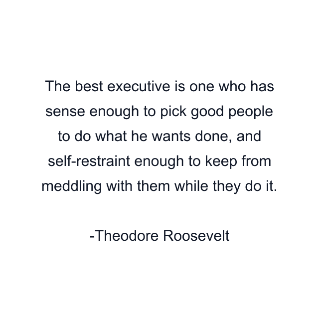 The best executive is one who has sense enough to pick good people to do what he wants done, and self-restraint enough to keep from meddling with them while they do it.