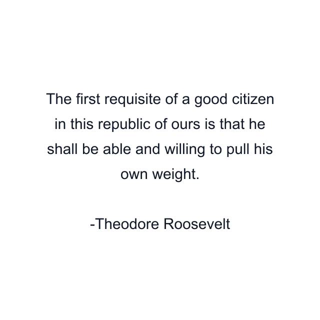 The first requisite of a good citizen in this republic of ours is that he shall be able and willing to pull his own weight.