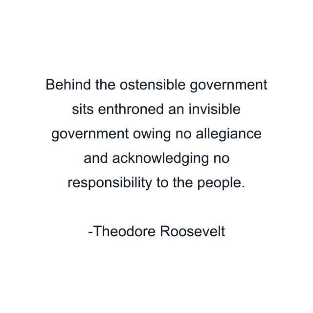 Behind the ostensible government sits enthroned an invisible government owing no allegiance and acknowledging no responsibility to the people.