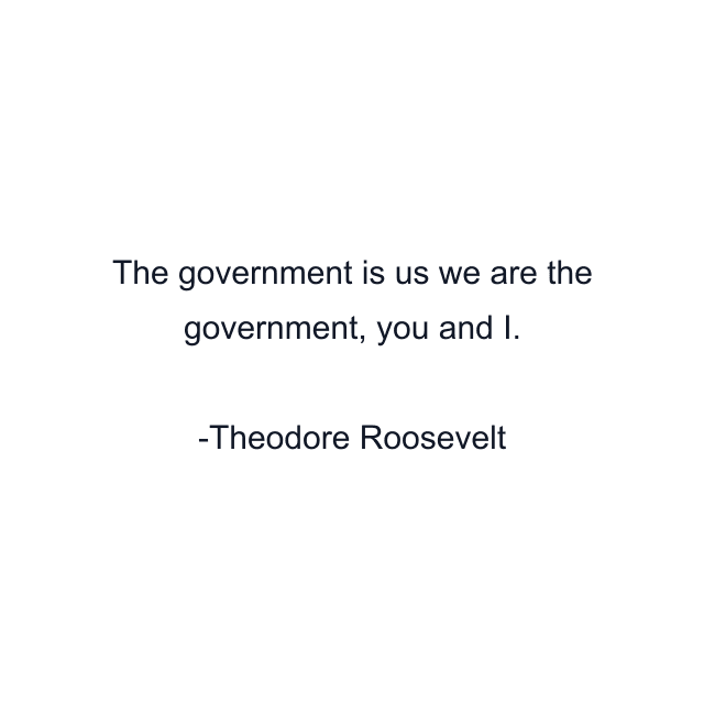 The government is us we are the government, you and I.