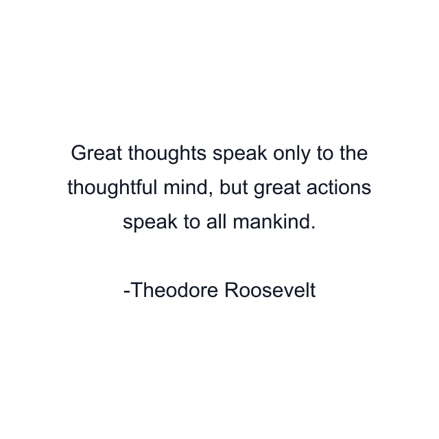 Great thoughts speak only to the thoughtful mind, but great actions speak to all mankind.