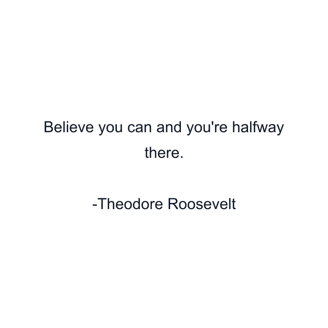 Believe you can and you're halfway there.