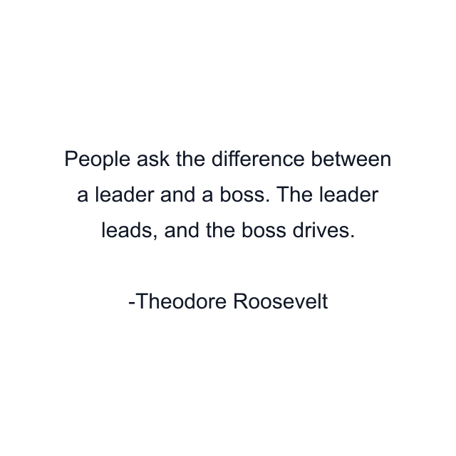 People ask the difference between a leader and a boss. The leader leads, and the boss drives.