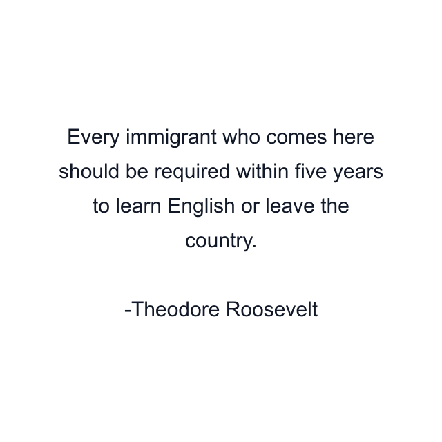 Every immigrant who comes here should be required within five years to learn English or leave the country.