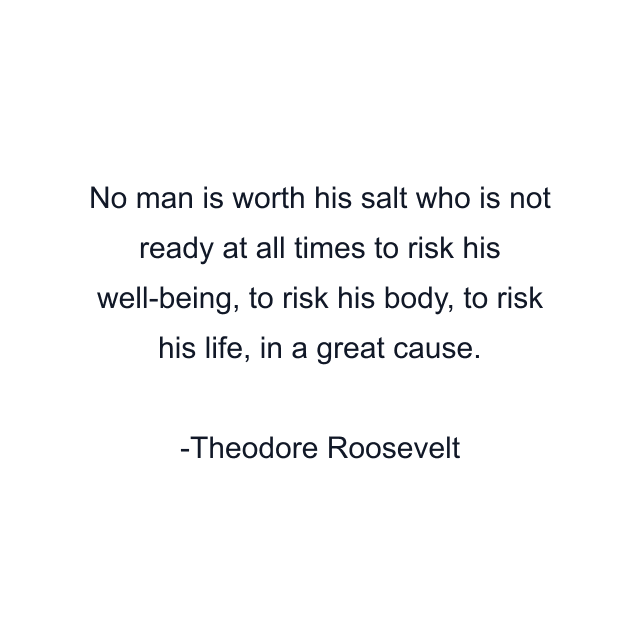 No man is worth his salt who is not ready at all times to risk his well-being, to risk his body, to risk his life, in a great cause.