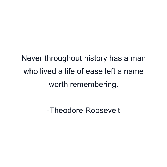 Never throughout history has a man who lived a life of ease left a name worth remembering.