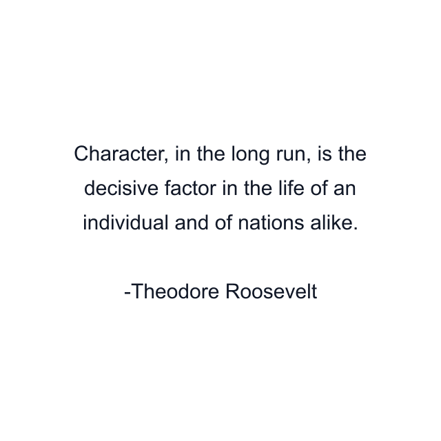 Character, in the long run, is the decisive factor in the life of an individual and of nations alike.