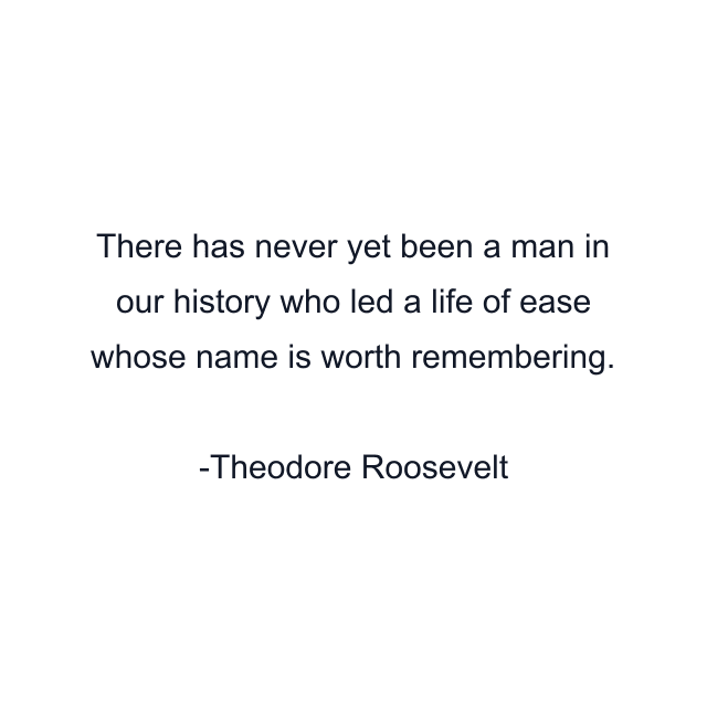 There has never yet been a man in our history who led a life of ease whose name is worth remembering.