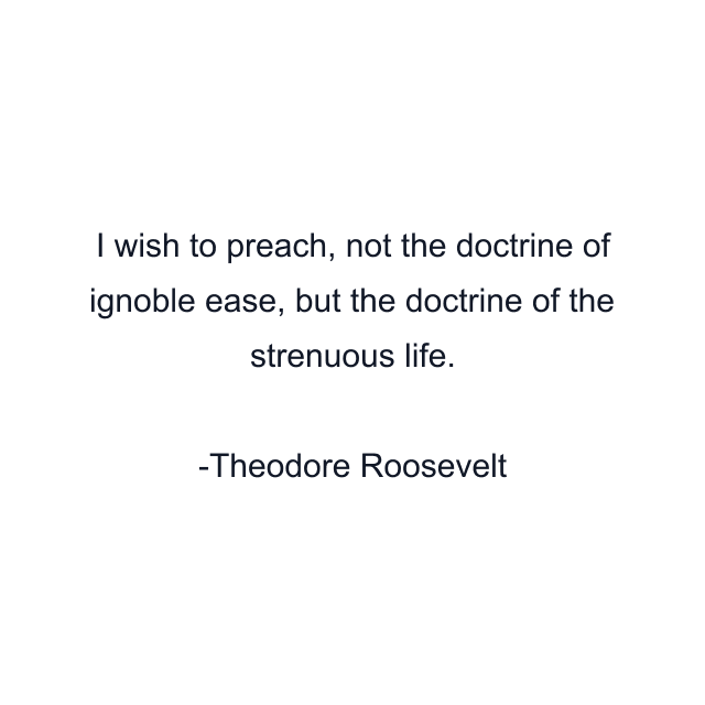 I wish to preach, not the doctrine of ignoble ease, but the doctrine of the strenuous life.