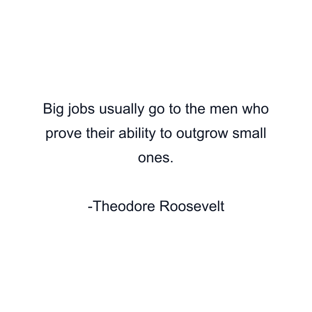 Big jobs usually go to the men who prove their ability to outgrow small ones.