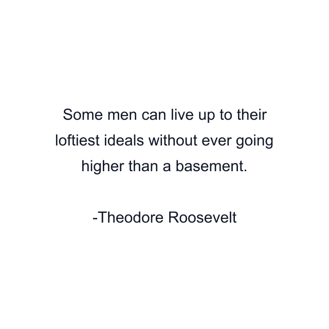 Some men can live up to their loftiest ideals without ever going higher than a basement.