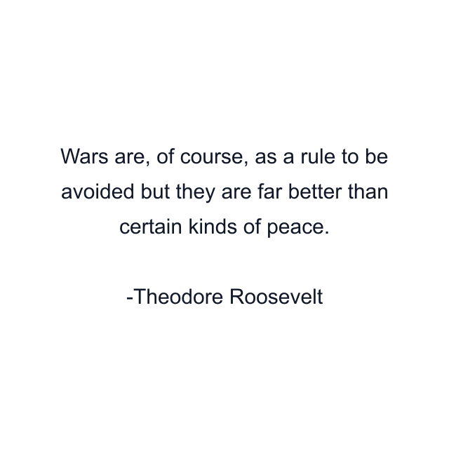 Wars are, of course, as a rule to be avoided but they are far better than certain kinds of peace.