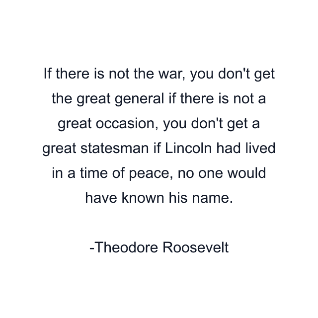 If there is not the war, you don't get the great general if there is not a great occasion, you don't get a great statesman if Lincoln had lived in a time of peace, no one would have known his name.