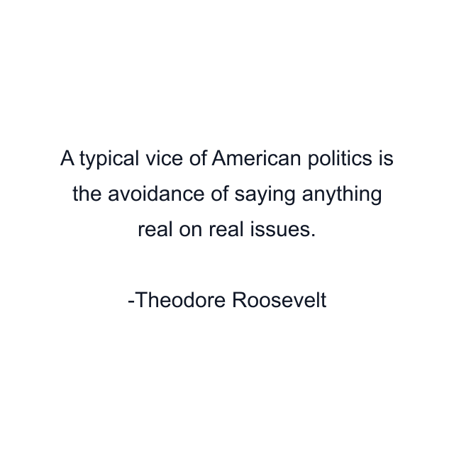 A typical vice of American politics is the avoidance of saying anything real on real issues.