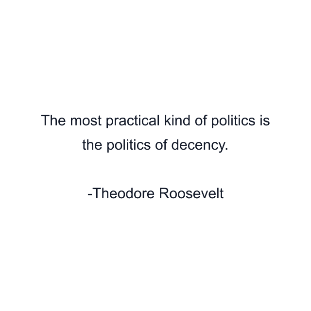 The most practical kind of politics is the politics of decency.