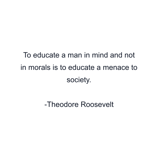 To educate a man in mind and not in morals is to educate a menace to society.