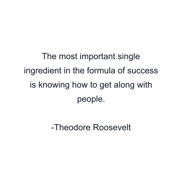 The most important single ingredient in the formula of success is knowing how to get along with people.